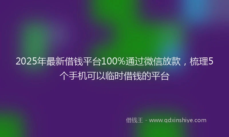 2025年最新借钱平台100%通过微信放款，梳理5个手机可以临时借钱的平台