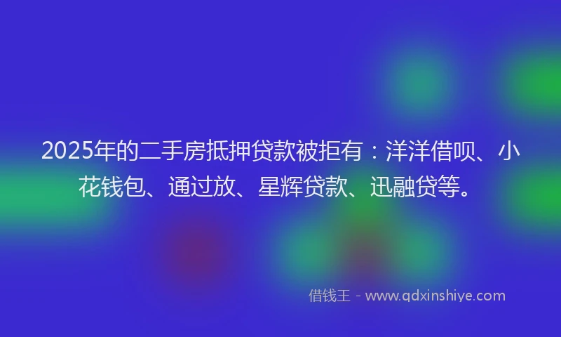 2025年的二手房抵押贷款被拒有：洋洋借呗、小花钱包、通过放、星辉贷款、迅融贷等。