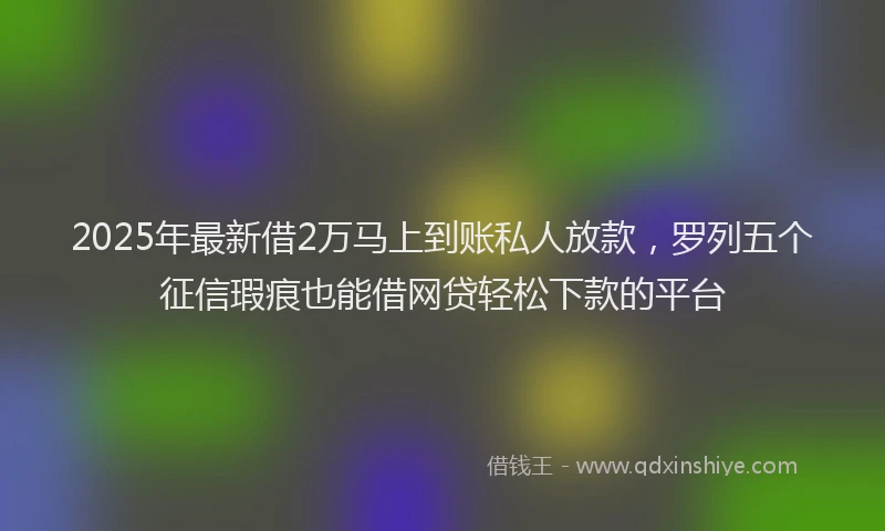 2025年最新借2万马上到账私人放款，罗列五个征信瑕疵也能借网贷轻松下款的平台