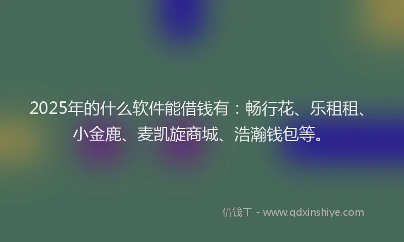 2025年的什么软件能借钱有：畅行花、乐租租、小金鹿、麦凯旋商城、浩瀚钱包等。