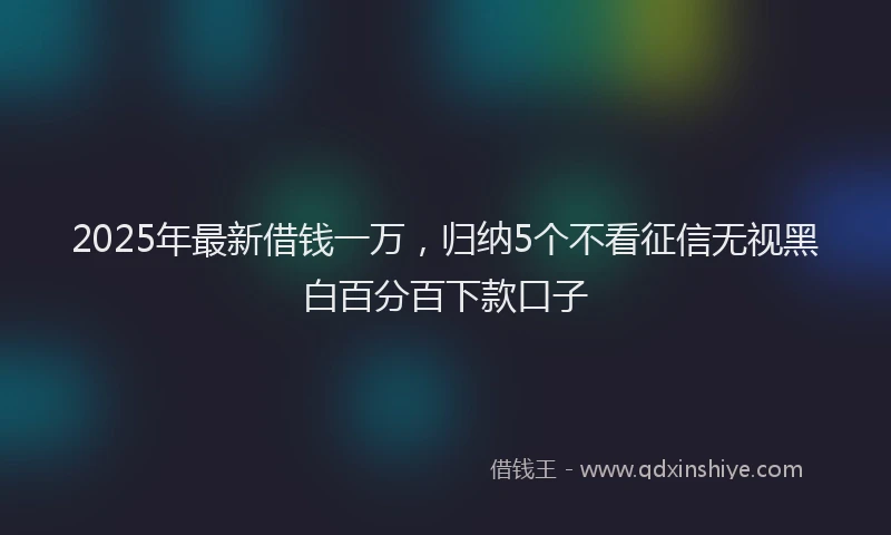 2025年最新借钱一万，归纳5个不看征信无视黑白百分百下款口子