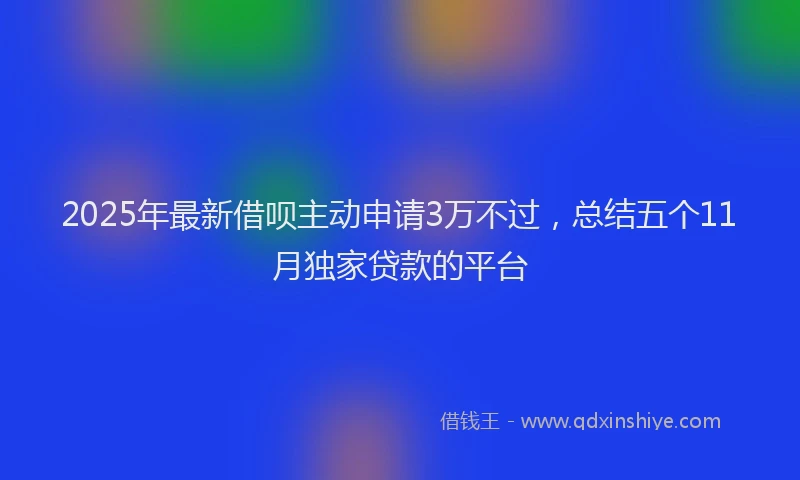 2025年最新借呗主动申请3万不过，总结五个11月独家贷款的平台