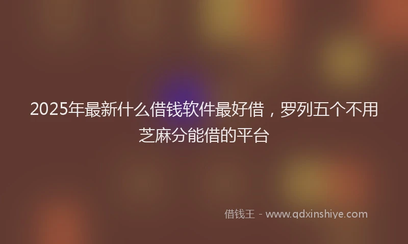 2025年最新什么借钱软件最好借，罗列五个不用芝麻分能借的平台