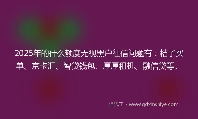 2025年的什么额度无视黑户征信问题有：桔子买单、京卡汇、智贷钱包、厚厚租机、融信贷等。