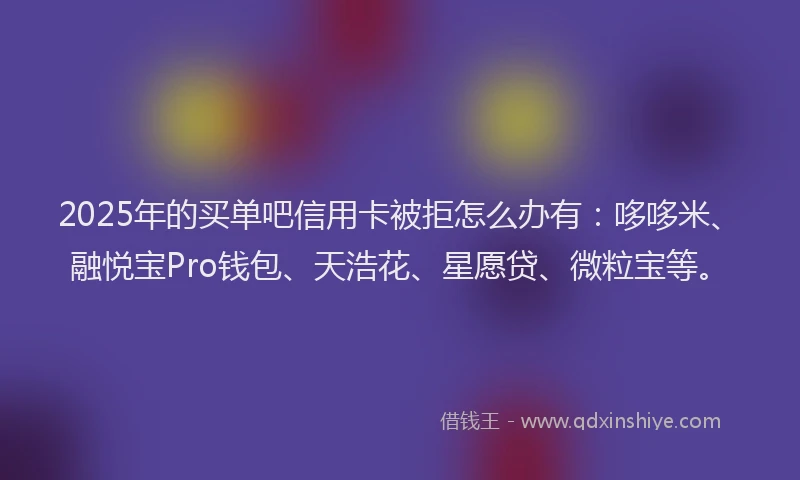 2025年的买单吧信用卡被拒怎么办有：哆哆米、融悦宝Pro钱包、天浩花、星愿贷、微粒宝等。