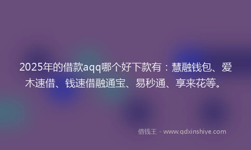 2025年的借款aqq哪个好下款有：慧融钱包、爱木速借、钱速借融通宝、易秒通、享来花等。