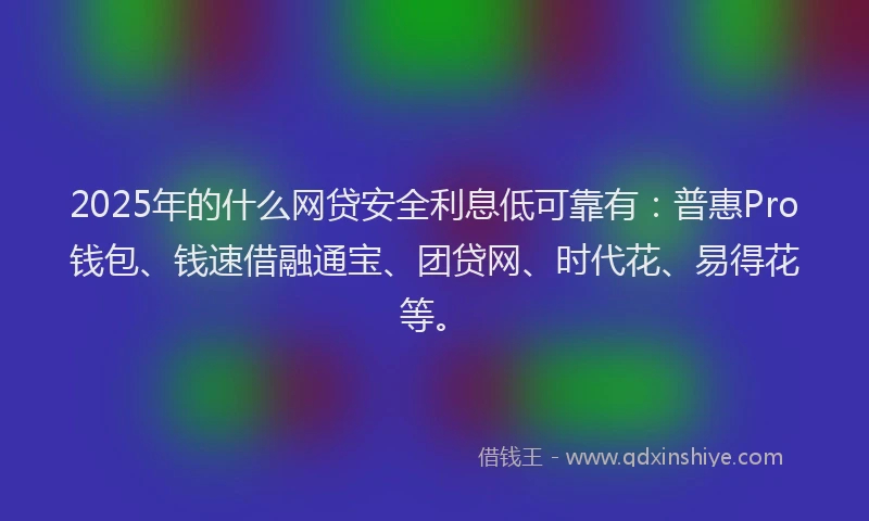 2025年的什么网贷安全利息低可靠有：普惠Pro钱包、钱速借融通宝、团贷网、时代花、易得花等。