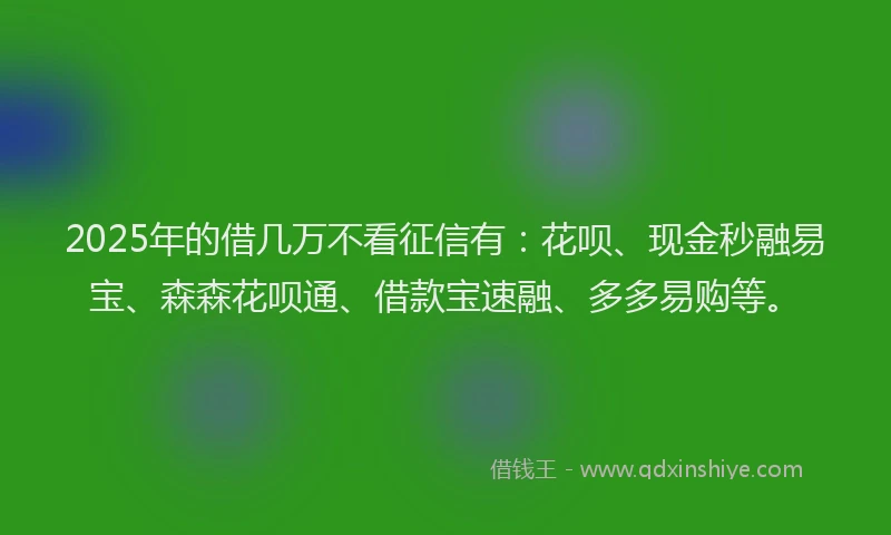 2025年的借几万不看征信有：花呗、现金秒融易宝、森森花呗通、借款宝速融、多多易购等。