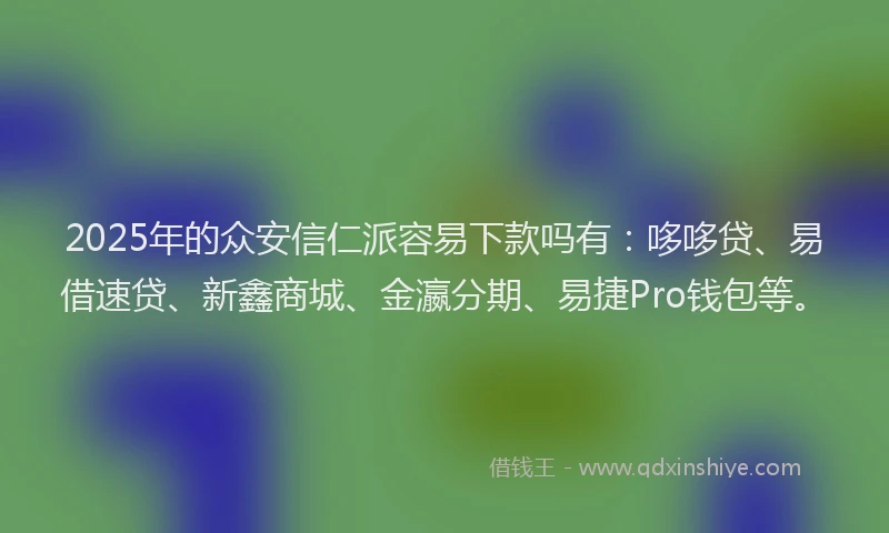 2025年的众安信仁派容易下款吗有：哆哆贷、易借速贷、新鑫商城、金瀛分期、易捷Pro钱包等。