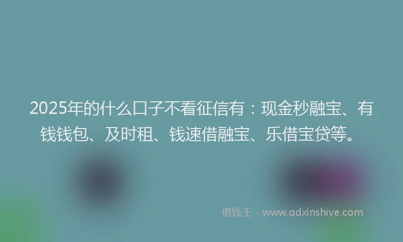 2025年的什么口子不看征信有：现金秒融宝、有钱钱包、及时租、钱速借融宝、乐借宝贷等。