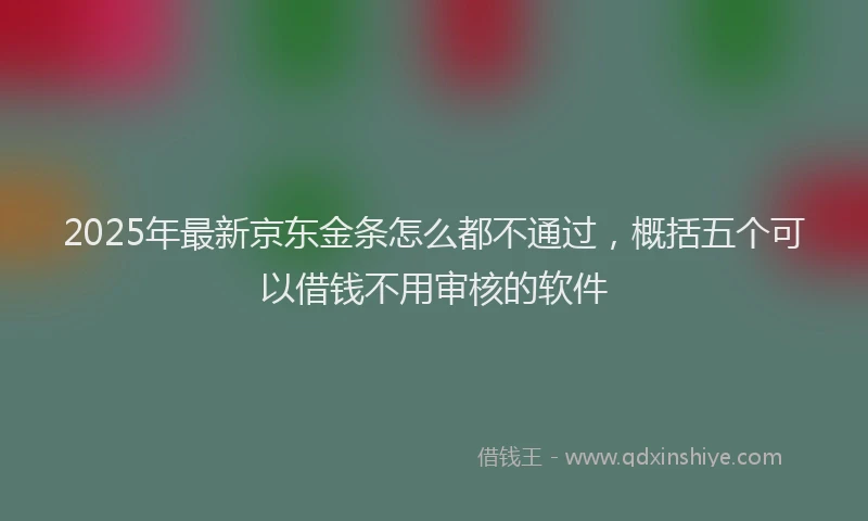 2025年最新京东金条怎么都不通过，概括五个可以借钱不用审核的软件