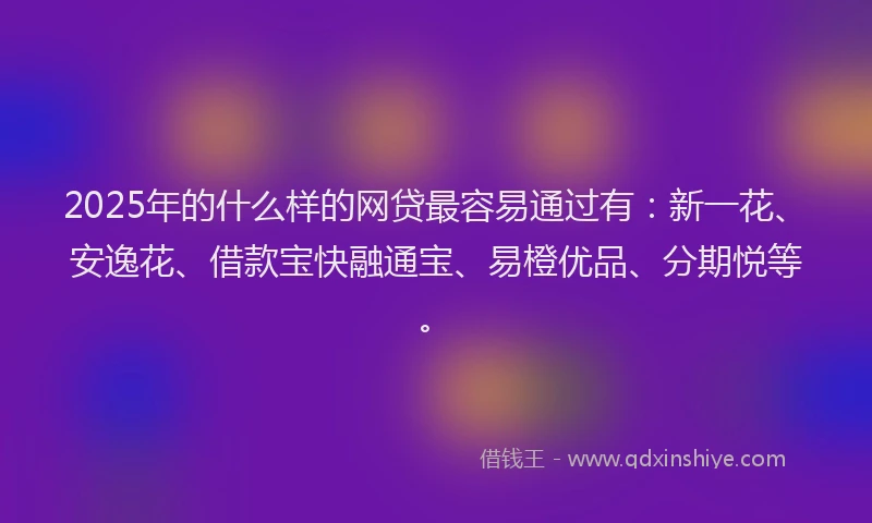 2025年的什么样的网贷最容易通过有：新一花、安逸花、借款宝快融通宝、易橙优品、分期悦等。