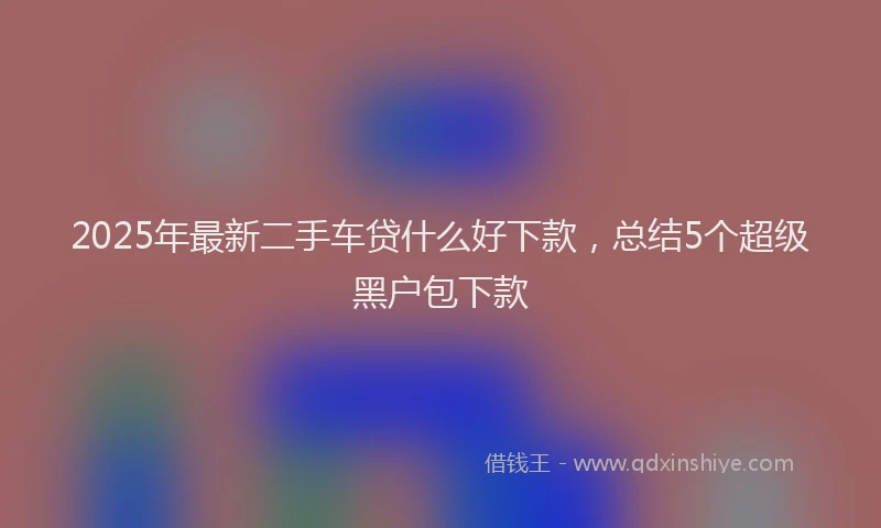 2025年最新二手车贷什么好下款，总结5个超级黑户包下款