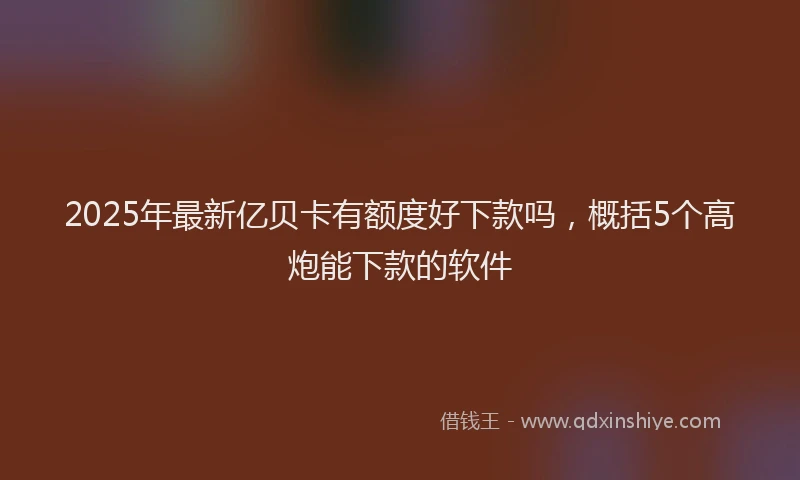 2025年最新亿贝卡有额度好下款吗，概括5个高炮能下款的软件