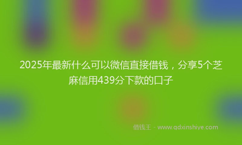 2025年最新什么可以微信直接借钱，分享5个芝麻信用439分下款的口子