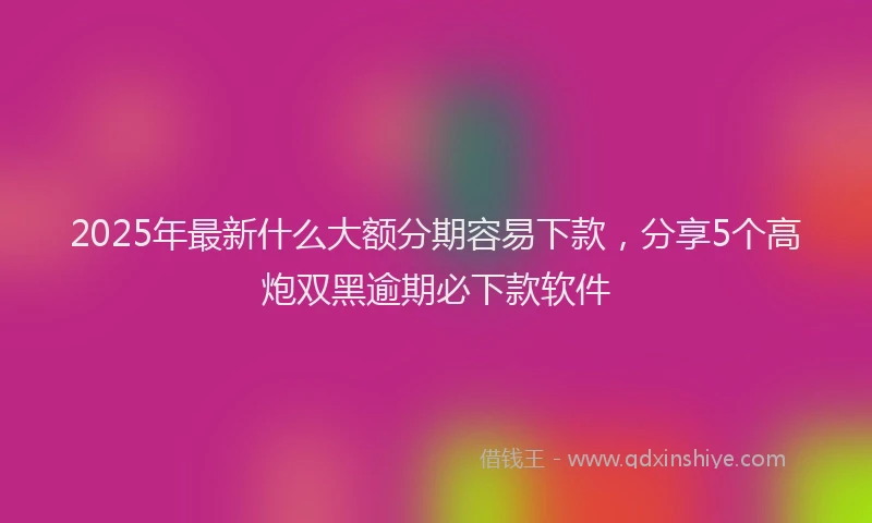 2025年最新什么大额分期容易下款，分享5个高炮双黑逾期必下款软件