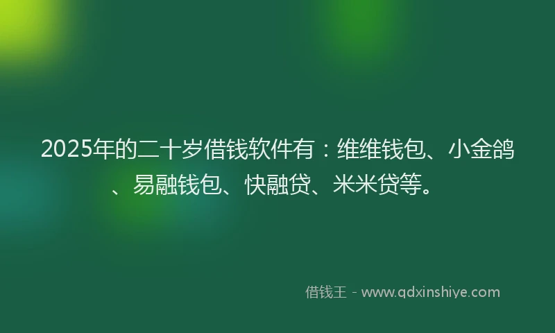 2025年的二十岁借钱软件有：维维钱包、小金鸽、易融钱包、快融贷、米米贷等。