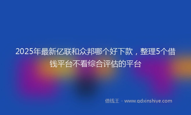2025年最新亿联和众邦哪个好下款，整理5个借钱平台不看综合评估的平台