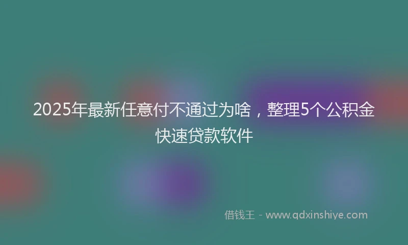 2025年最新任意付不通过为啥，整理5个公积金快速贷款软件