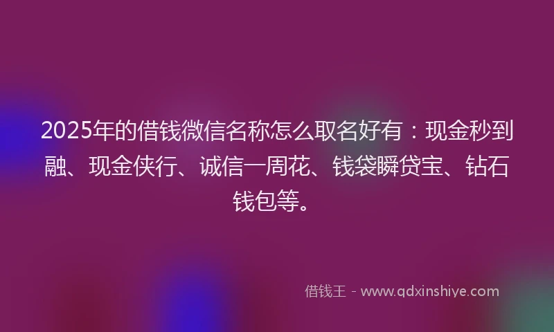 2025年的借钱微信名称怎么取名好有：现金秒到融、现金侠行、诚信一周花、钱袋瞬贷宝、钻石钱包等。
