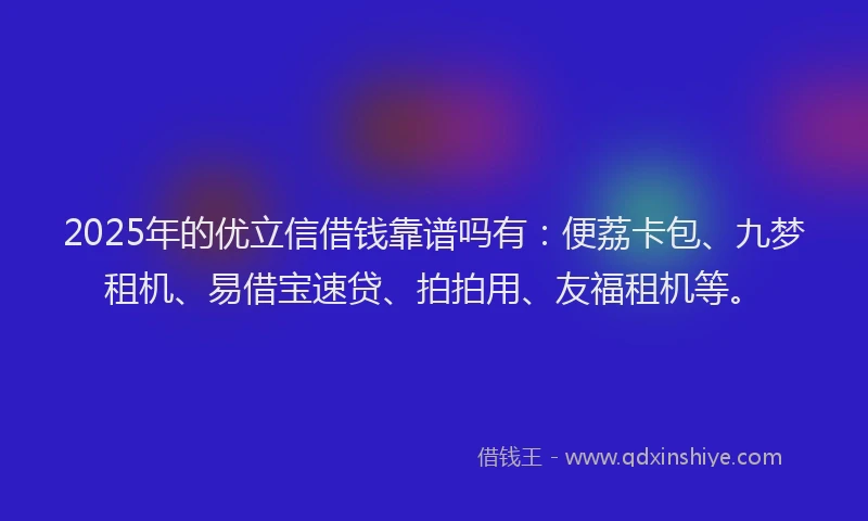 2025年的优立信借钱靠谱吗有：便荔卡包、九梦租机、易借宝速贷、拍拍用、友福租机等。