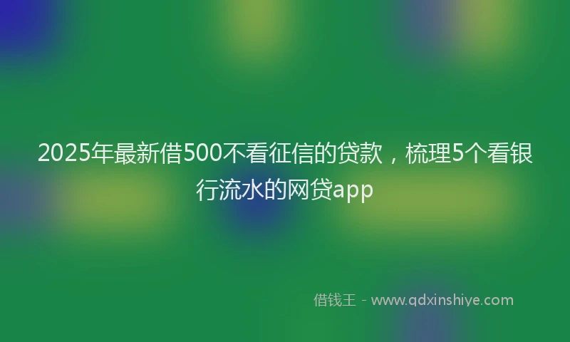 2025年最新借500不看征信的贷款，梳理5个看银行流水的网贷app
