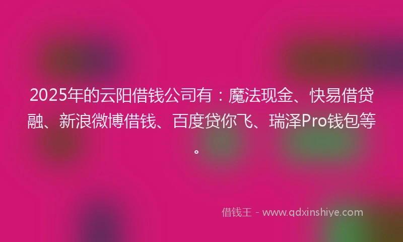 2025年的云阳借钱公司有：魔法现金、快易借贷融、新浪微博借钱、百度贷你飞、瑞泽Pro钱包等。