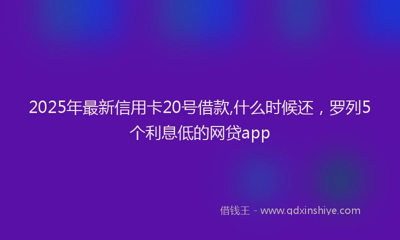 2025年最新信用卡20号借款,什么时候还，罗列5个利息低的网贷app