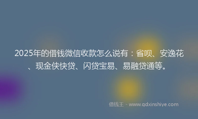 2025年的借钱微信收款怎么说有：省呗、安逸花、现金侠快贷、闪贷宝易、易融贷通等。