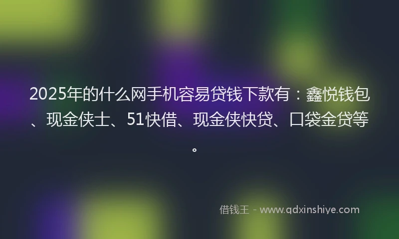 2025年的什么网手机容易贷钱下款有：鑫悦钱包、现金侠士、51快借、现金侠快贷、口袋金贷等。