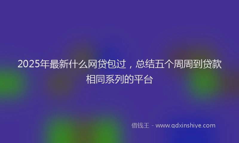 2025年最新什么网贷包过，总结五个周周到贷款相同系列的平台