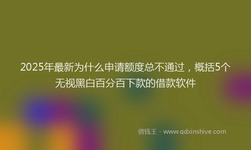 2025年最新为什么申请额度总不通过，概括5个无视黑白百分百下款的借款软件