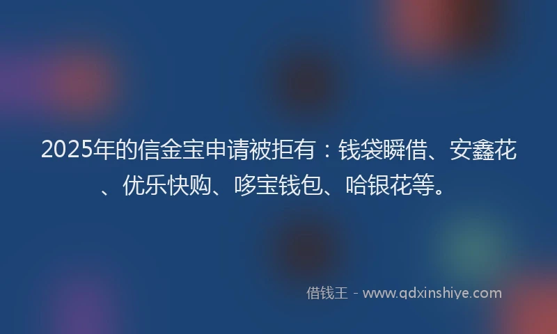2025年的信金宝申请被拒有：钱袋瞬借、安鑫花、优乐快购、哆宝钱包、哈银花等。