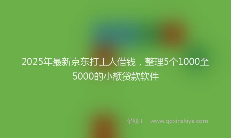 2025年最新京东打工人借钱，整理5个1000至5000的小额贷款软件