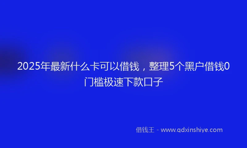 2025年最新什么卡可以借钱，整理5个黑户借钱0门槛极速下款口子