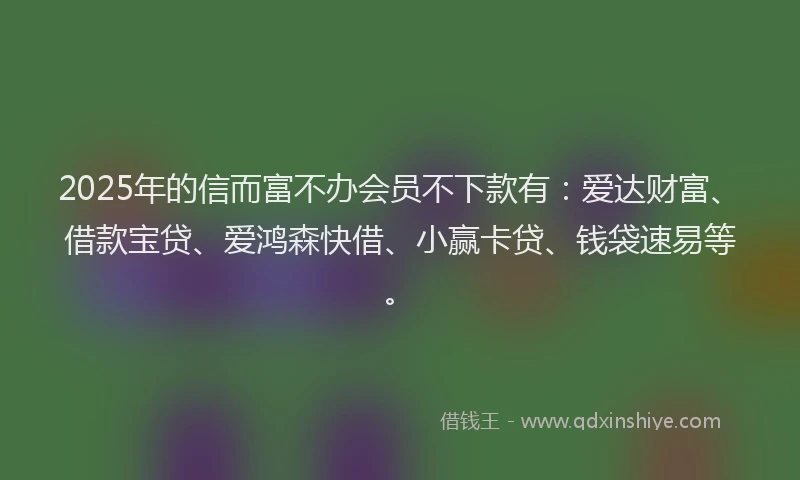 2025年的信而富不办会员不下款有：爱达财富、借款宝贷、爱鸿森快借、小赢卡贷、钱袋速易等。