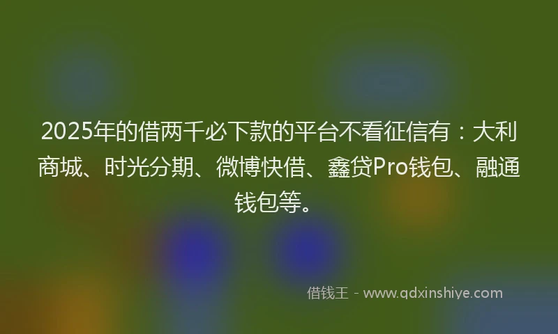 2025年的借两千必下款的平台不看征信有：大利商城、时光分期、微博快借、鑫贷Pro钱包、融通钱包等。