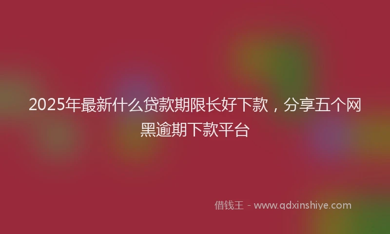 2025年最新什么贷款期限长好下款，分享五个网黑逾期下款平台
