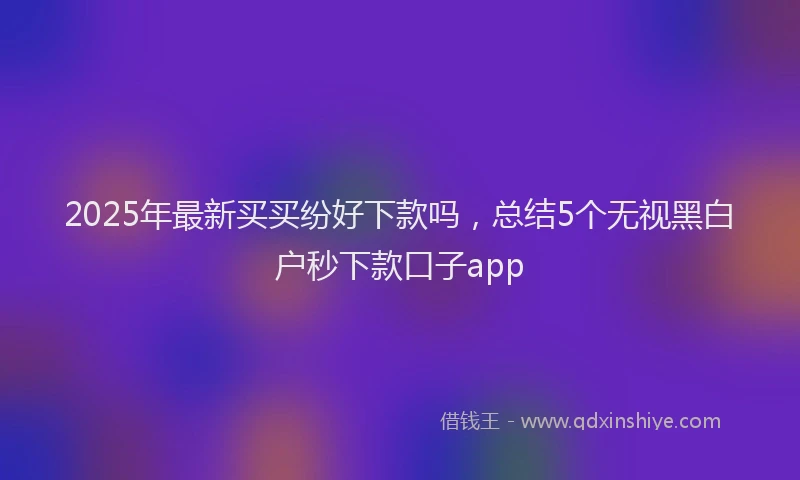 2025年最新买买纷好下款吗，总结5个无视黑白户秒下款口子app