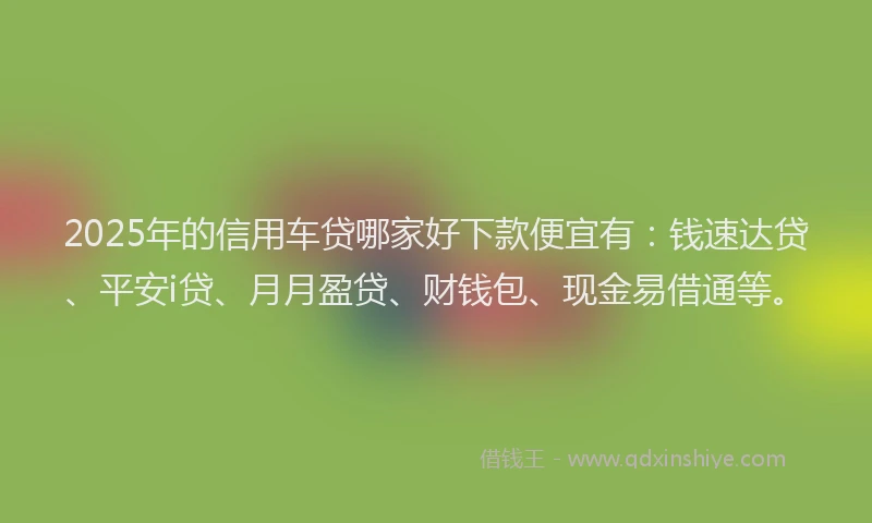 2025年的信用车贷哪家好下款便宜有：钱速达贷、平安i贷、月月盈贷、财钱包、现金易借通等。