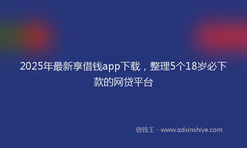 2025年最新享借钱app下载，整理5个18岁必下款的网贷平台