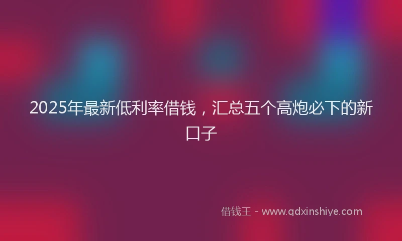 2025年最新低利率借钱，汇总五个高炮必下的新口子
