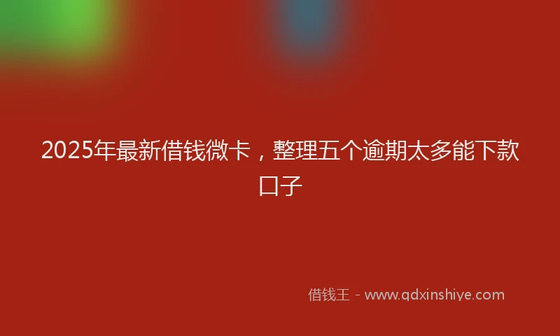 2025年最新借钱微卡，整理五个逾期太多能下款口子