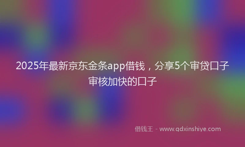 2025年最新京东金条app借钱，分享5个审贷口子审核加快的口子