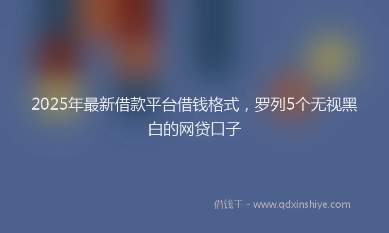2025年最新借款平台借钱格式，罗列5个无视黑白的网贷口子