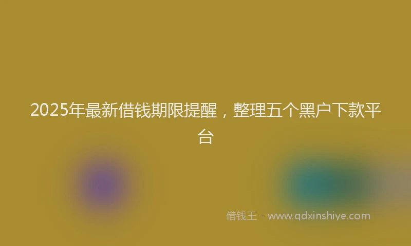 2025年最新借钱期限提醒，整理五个黑户下款平台