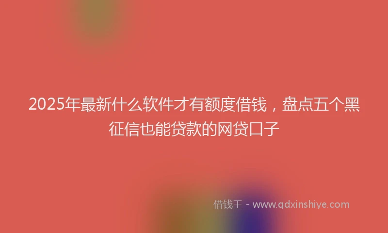 2025年最新什么软件才有额度借钱，盘点五个黑征信也能贷款的网贷口子