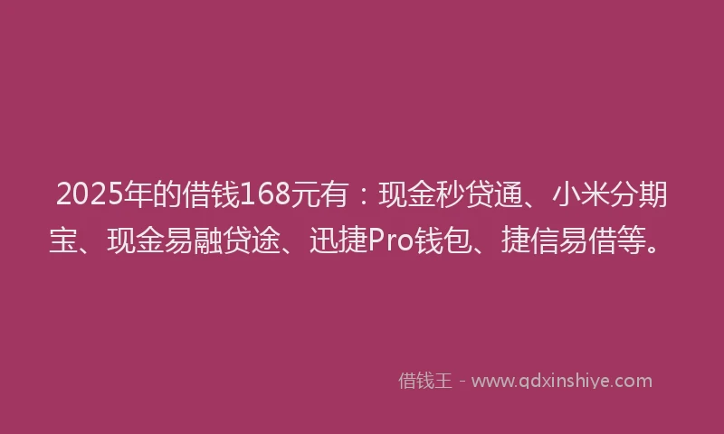 2025年的借钱168元有：现金秒贷通、小米分期宝、现金易融贷途、迅捷Pro钱包、捷信易借等。