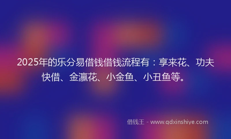 2025年的乐分易借钱借钱流程有：享来花、功夫快借、金瀛花、小金鱼、小丑鱼等。