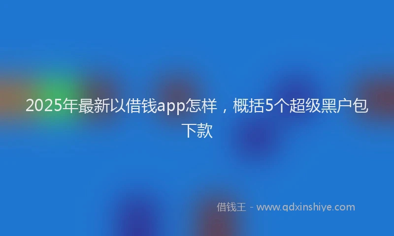 2025年最新以借钱app怎样，概括5个超级黑户包下款